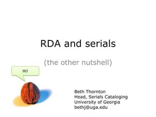 RDA and serials
(the other nutshell)
Hi!
Beth Thornton
Head, Serials Cataloging
University of Georgia
bethj@uga.edu
 