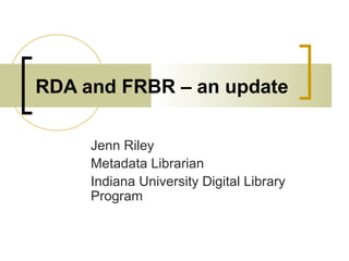 RDA and FRBR – an update
Jenn Riley
Metadata Librarian
Indiana University Digital Library
Program

 