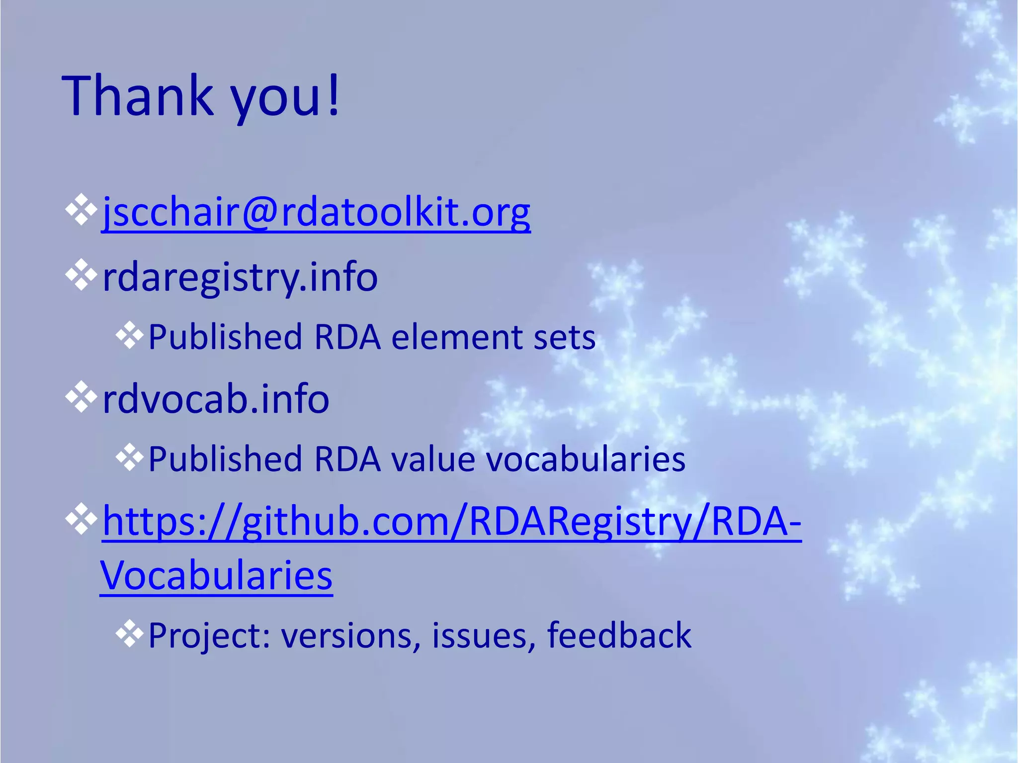 Thank you!
jscchair@rdatoolkit.org
rdaregistry.info
Published RDA element sets
rdvocab.info
Published RDA value vocabularies
https://github.com/RDARegistry/RDA-
Vocabularies
Project: versions, issues, feedback
 
