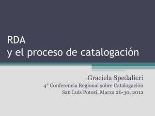 RDA
y el proceso de catalogación

                         Graciela Spedalieri
       4° Conferencia Regional sobre Catalogación
               San Luis Potosí, Marzo 26-30, 2012
 