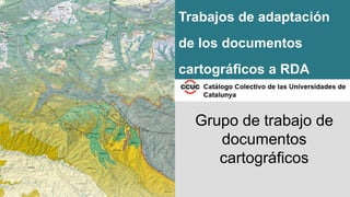 Grupo de trabajo de
documentos
cartográficos
Trabajos de adaptación
de los documentos
cartográficos a RDA
 