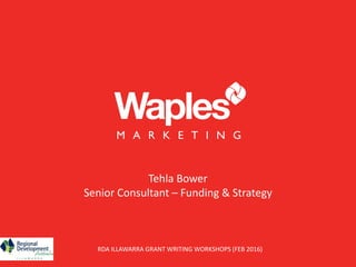 RDA ILLAWARRA GRANT WRITING WORKSHOPS (FEB 2016)
Tehla Bower
Senior Consultant – Funding & Strategy
 