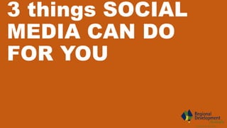 3 things SOCIAL
MEDIA CAN DO
FOR YOU
 