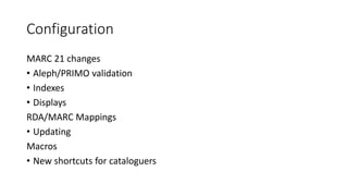 Configuration
MARC 21 changes
• Aleph/PRIMO validation
• Indexes
• Displays
RDA/MARC Mappings
• Updating
Macros
• New shortcuts for cataloguers
 