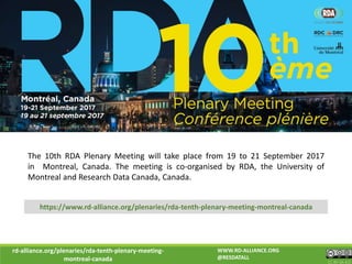 rd-alliance.org/plenaries/rda-tenth-plenary-meeting-
montreal-canada CC BY-SA 4.0
WWW.RD-ALLIANCE.ORG
@RESDATALL
https://www.rd-alliance.org/plenaries/rda-tenth-plenary-meeting-montreal-canada
The 10th RDA Plenary Meeting will take place from 19 to 21 September 2017
in Montreal, Canada. The meeting is co-organised by RDA, the University of
Montreal and Research Data Canada, Canada.
 