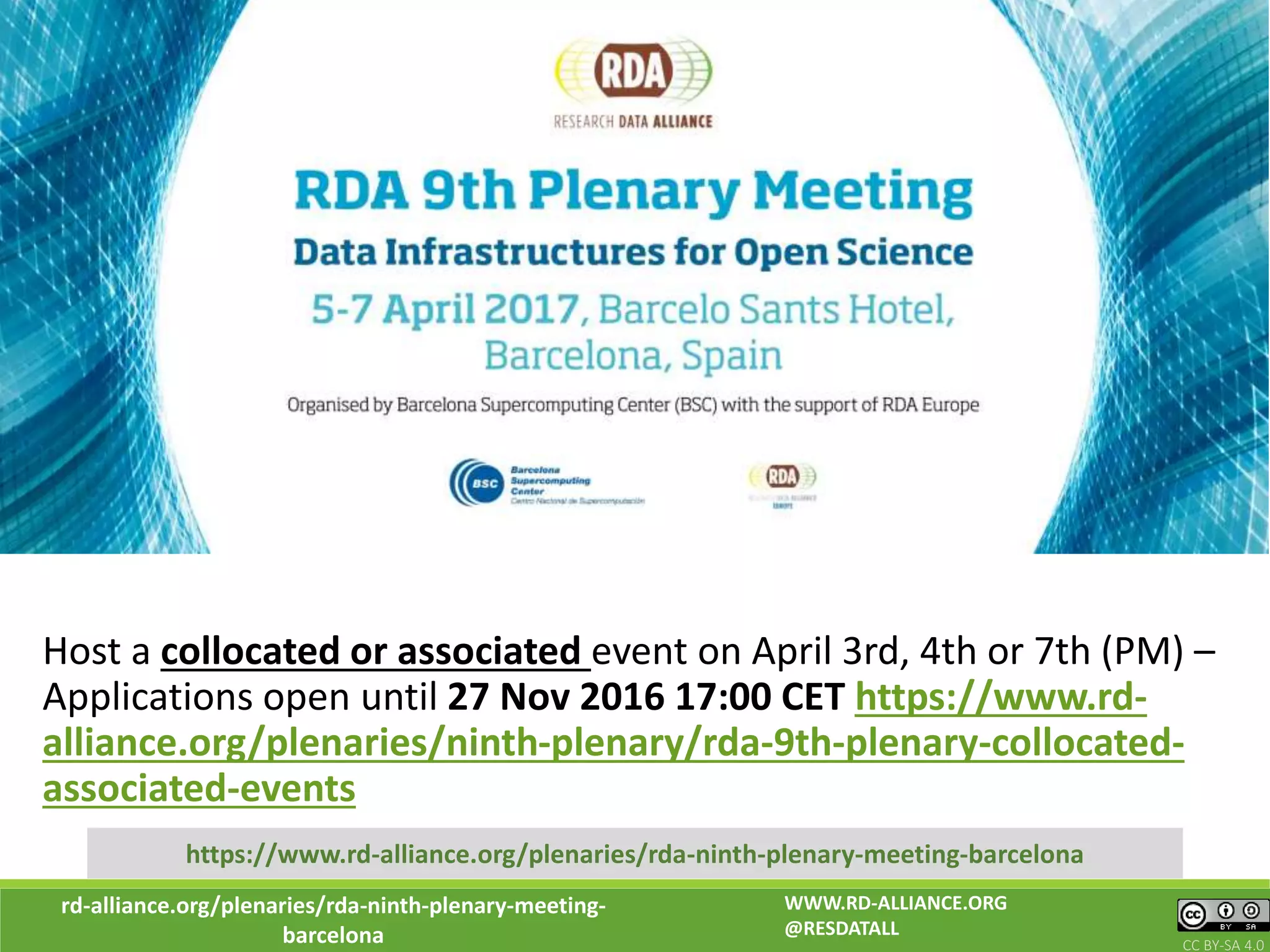 rd-alliance.org/plenaries/rda-ninth-plenary-meeting-
barcelona CC BY-SA 4.0
https://www.rd-alliance.org/plenaries/rda-ninth-plenary-meeting-barcelona
Host a collocated or associated event on April 3rd, 4th or 7th (PM) –
Applications open until 27 Nov 2016 17:00 CET https://www.rd-
alliance.org/plenaries/ninth-plenary/rda-9th-plenary-collocated-
associated-events
WWW.RD-ALLIANCE.ORG
@RESDATALL
 