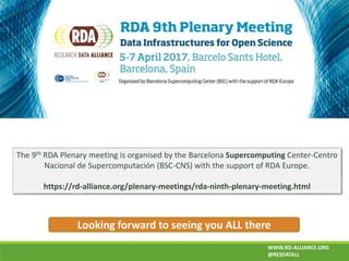 WWW.RD-ALLIANCE.ORG
@RESDATALL
Looking forward to seeing you ALL there
The 9th RDA Plenary meeting is organised by the Barcelona Supercomputing Center-Centro
Nacional de Supercomputación (BSC-CNS) with the support of RDA Europe.
https://rd-alliance.org/plenary-meetings/rda-ninth-plenary-meeting.html
 
