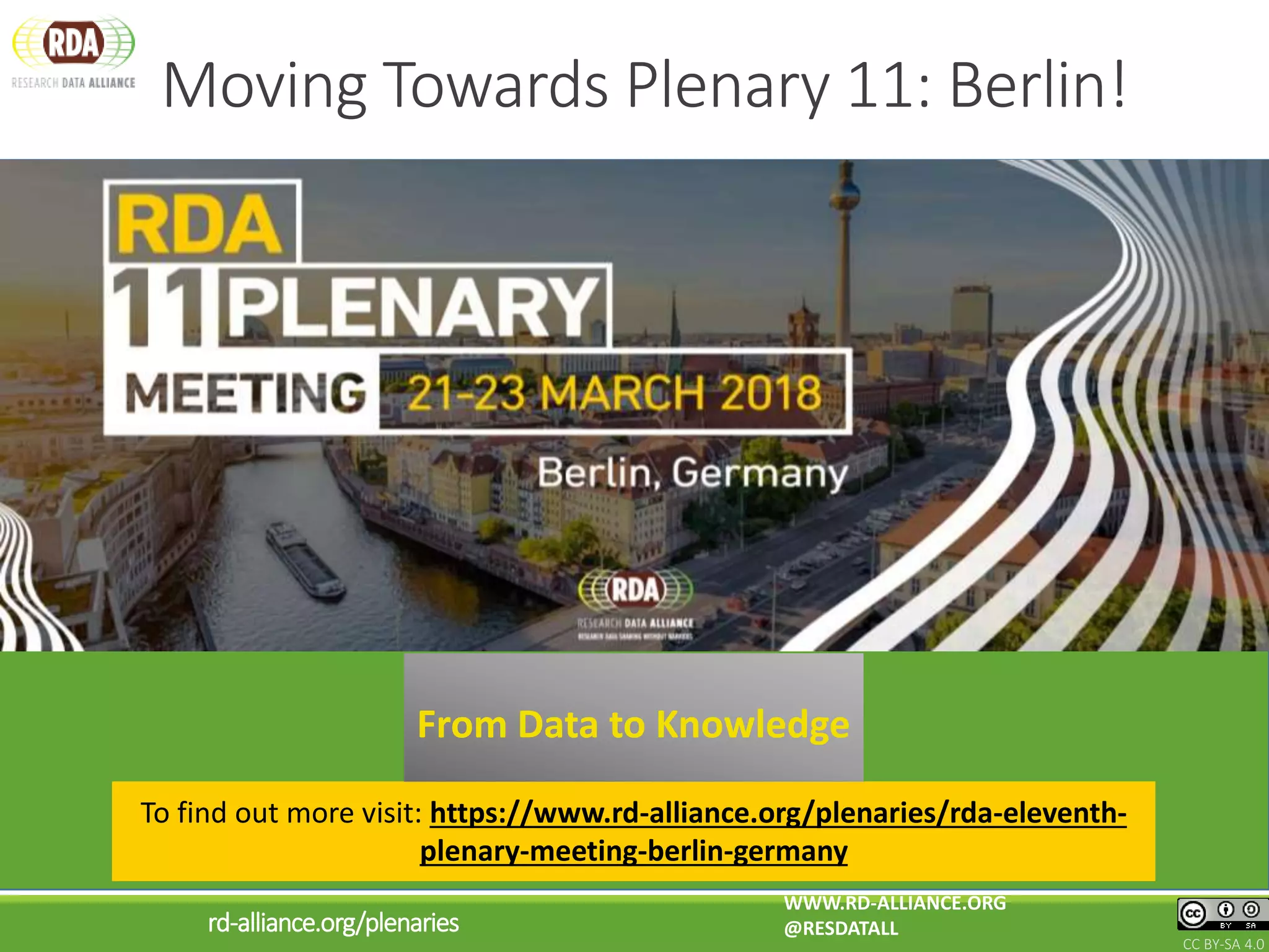 Moving Towards Plenary 11: Berlin!
CC BY-SA 4.0
WWW.RD-ALLIANCE.ORG
@RESDATALLrd-alliance.org/plenaries
To find out more visit: https://www.rd-alliance.org/plenaries/rda-eleventh-
plenary-meeting-berlin-germany
From Data to Knowledge
 