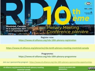 rd-alliance.org/plenaries/rda-tenth-plenary-meeting-
montreal-canada CC BY-SA 4.0
WWW.RD-ALLIANCE.ORG
@RESDATALL
Register now:
https://www.rd-alliance.org/rda-10th-plenary-registration
https://www.rd-alliance.org/plenaries/rda-tenth-plenary-meeting-montréal-canada
Programme:
https://www.rd-alliance.org/rda-10th-plenary-programme
Join our sponsorship program https://www.rd-alliance.org/rda-10th-plenary-sponsorship-opportunities
 