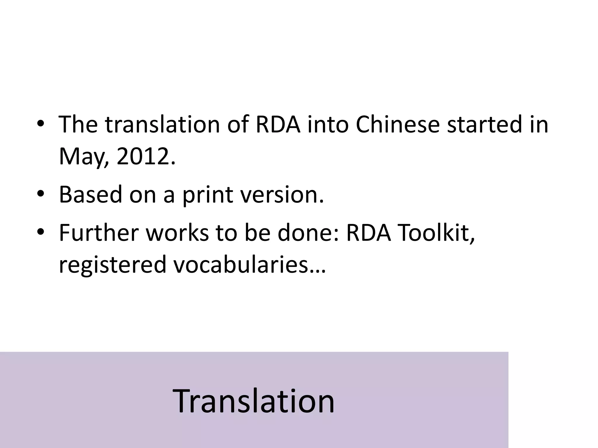 • The translation of RDA into Chinese started in
  May, 2012.
• Based on a print version.
• Further works to be done: RDA Toolkit,
  registered vocabularies…




            Translation
 