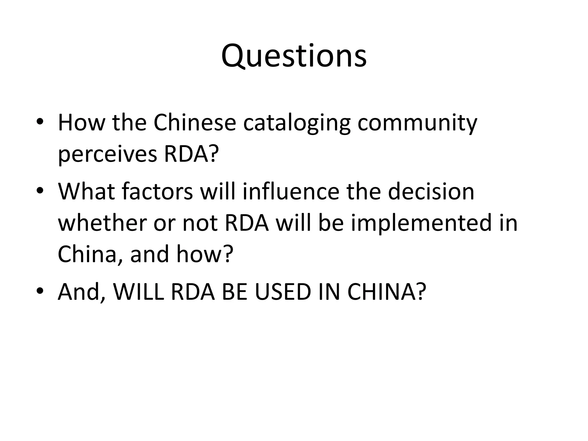 Questions
• How the Chinese cataloging community
  perceives RDA?
• What factors will influence the decision
  whether or not RDA will be implemented in
  China, and how?
• And, WILL RDA BE USED IN CHINA?
 