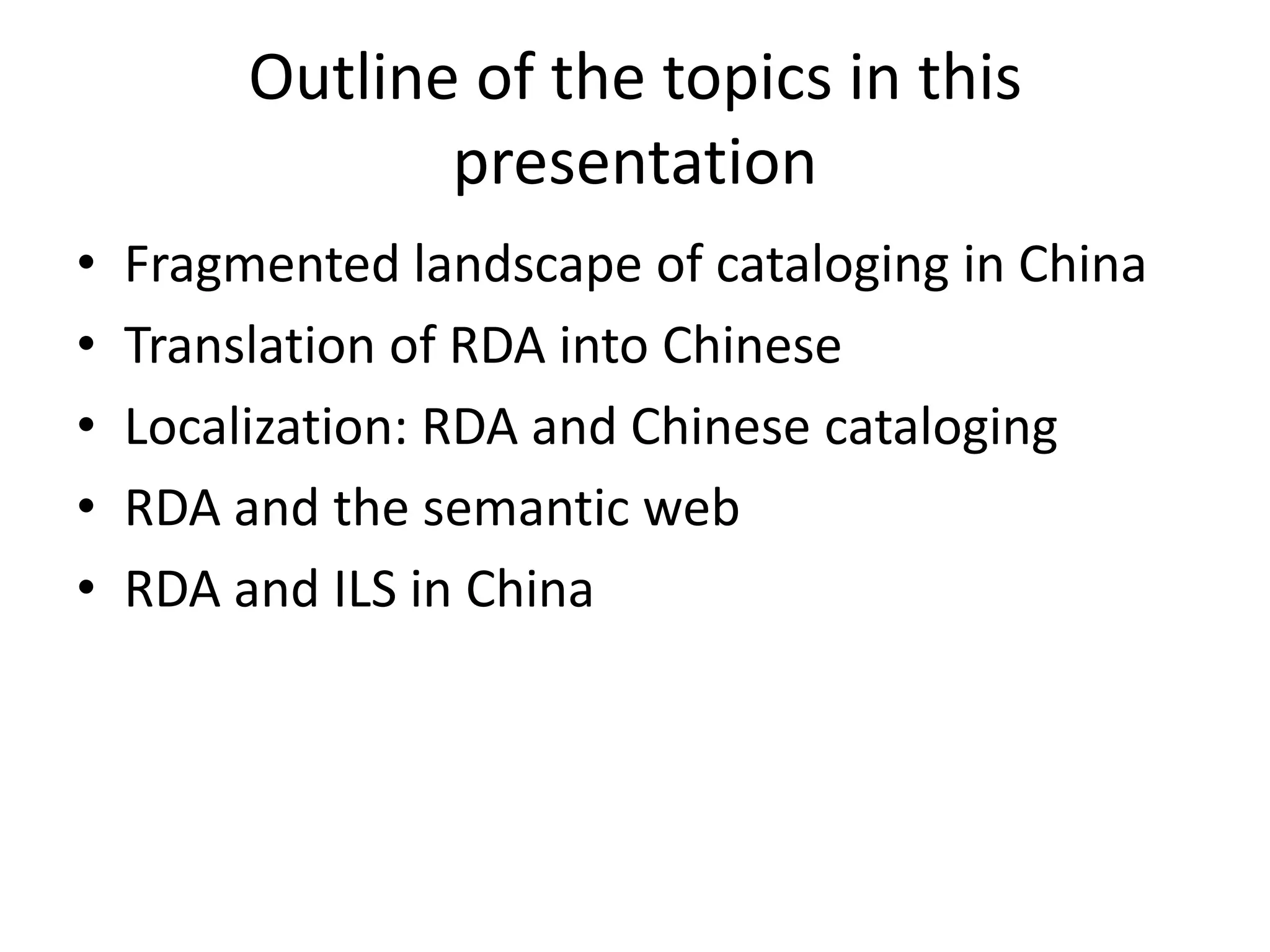 Outline of the topics in this
                presentation
•   Fragmented landscape of cataloging in China
•   Translation of RDA into Chinese
•   Localization: RDA and Chinese cataloging
•   RDA and the semantic web
•   RDA and ILS in China
 