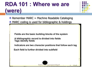 Remember MARC = Machine Readable Cataloging
MARC coding is used for bibliographic & holdings
records
RDA 101 : Where we are
(were)
Robin Fay @georgiawebgurl
 