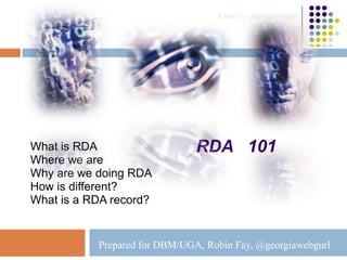 RDA 101What is RDA
Where we are
Why are we doing RDA
How is different?
What is a RDA record?
Prepared for DBM/UGA, Robin Fay, @georgiawebgurl
Robin Fay @georgiawebgurl
 