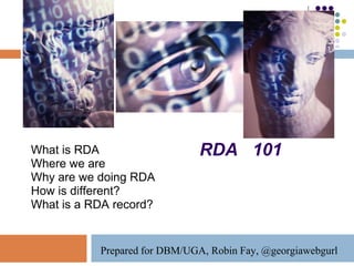 What is RDA                    RDA 101
Where we are
Why are we doing RDA
How is different?
What is a RDA record?


           Prepared for DBM/UGA, Robin Fay, @georgiawebgurl
 
