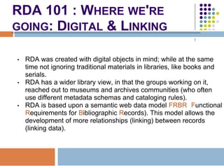 RDA 101 : WHERE WE'RE
GOING: DIGITAL & LINKING

•   RDA was created with digital objects in mind; while at the same
    ti...