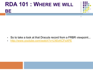 RDA 101 : WHERE WE WILL
BE




•   So to take a look at that Dracula record from a FRBR viewpoint...
•   http://www.youtub...