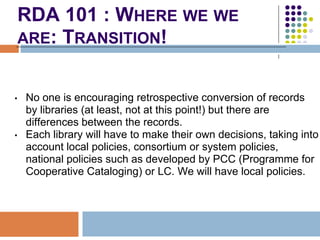 RDA 101 : WHERE WE WE
    ARE: TRANSITION!


•   No one is encouraging retrospective conversion of records
    by librarie...
