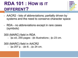 RDA 101 : HOW IS IT
DIFFERENT?
•
•   AACR2 - lots of abbreviations; partially driven by
    systems and the need to conser...