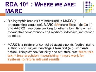 RDA 101 : WHERE WE ARE:
    MARC
•   Bibliographic records are structured in MARC (a
    programming language). MARC (MAch...
