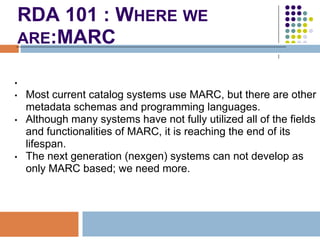 RDA 101 : WHERE WE
    ARE:MARC

•
•   Most current catalog systems use MARC, but there are other
    metadata schemas and...