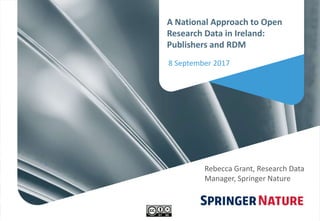 A National Approach to Open
Research Data in Ireland:
Publishers and RDM
8 September 2017
Rebecca Grant, Research Data
Manager, Springer Nature
 