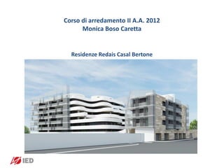 Corso di arredamento II A.A. 2012
                               Monica Boso Caretta


                                 Residenze Redais Casal Bertone




Corso di Arredamento II A.A.2012 - Monica Boso Caretta
 
