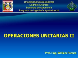 Universidad Centroccidental
Lisandro Alvarado
Decanato de Agronomía
Programa de Ingeniería Agroindustrial
Prof.: Ing. William Pereira
OPERACIONES UNITARIAS II
 