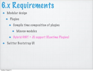 6.x Requirements
Modular design
Plugins
Compile time composition of plugins
Maven modules
Hybrid GWT + JS support (Runtime Plugins)
Twitter Bootstrap UI
Tuesday, 6 August 13
 