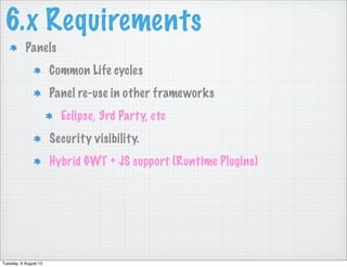 6.x Requirements
Panels
Common Life cycles
Panel re-use in other frameworks
Eclipse, 3rd Party, etc
Security visibility.
Hybrid GWT + JS support (Runtime Plugins)
Tuesday, 6 August 13
 
