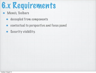 6.x Requirements
Menu’s, Toolbars
decoupled from components
contextual to perspective and focus panel
Security visibility.
Tuesday, 6 August 13
 