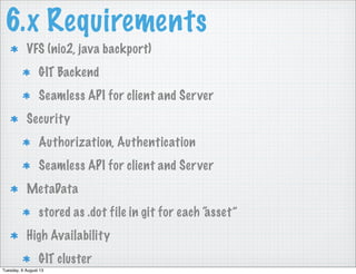 6.x Requirements
VFS (nio2, java backport)
GIT Backend
Seamless API for client and Server
Security
Authorization, Authentication
Seamless API for client and Server
MetaData
stored as .dot file in git for each “asset”
High Availability
GIT cluster
Tuesday, 6 August 13
 