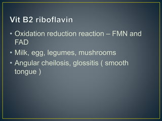 • Oxidation reduction reaction – FMN and
FAD
• Milk, egg, legumes, mushrooms
• Angular cheilosis, glossitis ( smooth
tongue )
 