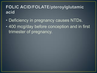 • Deficiency in pregnancy causes NTDs.
• 400 mcg/day before conception and in first
trimester of pregnancy.
 