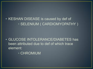 • KESHAN DISEASE is caused by def of
• SELENIUM ( CARDIOMYOPATHY )
• GLUCOSE INTOLERANCE/DIABETES has
been attributed due to def of which trace
element:
• CHROMIUM
 