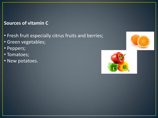 Sources of vitamin C
• Fresh fruit especially citrus fruits and berries;
• Green vegetables;
• Peppers;
• Tomatoes;
• New potatoes.
 