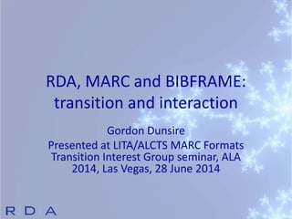 RDA, MARC and BIBFRAME:
transition and interaction
Gordon Dunsire
Presented at LITA/ALCTS MARC Formats
Transition Interest Group seminar, ALA
2014, Las Vegas, 28 June 2014
 