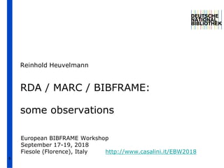 1
RDA / MARC / BIBFRAME:
some observations
Reinhold Heuvelmann
European BIBFRAME Workshop
September 17-19, 2018
Fiesole (F...