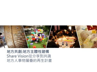 地方共創:地方主體性建構
Share Vision從分享到共識
地方人事物層疊的再生計畫
 