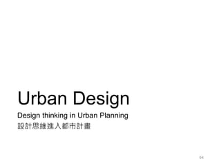 Urban Design
Design thinking in Urban Planning
設計思維進入都市計畫
64
 