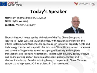 7	
  
Name:	
  Dr.	
  Thomas	
  Pacloch,	
  LL.M.Eur	
  
Firm:	
  Taylor	
  Wessing	
  
Loca+on:	
  Munich,	
  Germany	
  
	
  
	
  
Thomas	
  Pacloch	
  heads	
  up	
  the	
  IP	
  division	
  of	
  the	
  TW	
  China	
  Group	
  and	
  is	
  
located	
  in	
  Taylor	
  Wessing’s	
  Munich	
  oﬃce,	
  with	
  regular	
  acendance	
  in	
  the	
  
oﬃces	
  in	
  Beijing	
  and	
  Shanghai.	
  He	
  specializes	
  in	
  industrial	
  property	
  rights	
  and	
  
technology	
  transfer	
  with	
  a	
  par=cular	
  focus	
  on	
  China.	
  He	
  advises	
  on	
  trademark	
  
and	
  patent	
  infringements	
  as	
  well	
  as	
  copyright	
  licensing	
  and	
  supports	
  
transac=ons	
  and	
  licensing	
  nego=a=ons,	
  in	
  par=cular	
  in	
  luxury	
  goods,	
  lifestyle	
  
and	
  online	
  gaming	
  sector,	
  but	
  also	
  automobile,	
  pharmaceu=cal	
  and	
  
electronics	
  industry.	
  Besides	
  advising	
  foreign	
  companies	
  in	
  China,	
  Thomas	
  
supports	
  and	
  represents	
  Chinese	
  clients	
  in	
  German	
  courts.	
  
	
  
	
  
Today’s	
  Speaker	
  
 