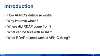 Introduction
• How APNIC’s database works
• Why improve whois?
• Where did RDAP come from?
• What can be built with RDAP?
...