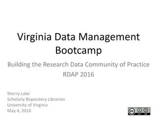 Virginia Data Management
Bootcamp
Sherry Lake
Scholarly Repository Librarian
University of Virginia
May 4, 2016
Building the Research Data Community of Practice
RDAP 2016
 