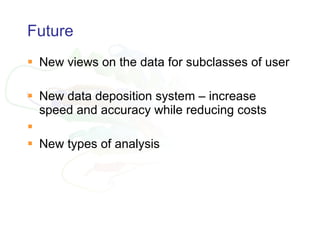 Future  New views on the data for subclasses of user New data deposition system – increase speed and accuracy while reducing costs New types of analysis 