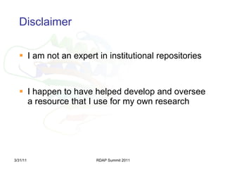 Disclaimer I am not an expert in institutional repositories I happen to have helped develop and oversee a resource that I use for my own research 3/31/11 RDAP Summit 2011 