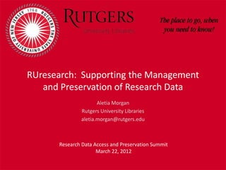 RUresearch: Supporting the Management
   and Preservation of Research Data
                     Aletia Morgan
              Rutgers University Libraries
              aletia.morgan@rutgers.edu



      Research Data Access and Preservation Summit
                     March 22, 2012
 