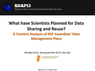What have Scientists Planned for Data
        Sharing and Reuse?
  A Content Analysis of NSF Awardees’ Data
             Management Plans


        Renata Curty, Youngseek Kim & Dr. Jian Qin




                    Baltimore, 4-5 April 2013
 