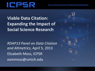 Viable Data Citation:
Expanding the Impact of
Social Science Research

RDAP13 Panel on Data Citation
and Altmetrics, April 5, 2013
Elizabeth Moss, ICPSR
eammoss@umich.edu
 