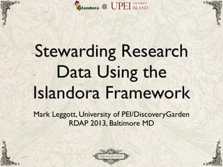 @
Stewarding Research
Data Using the
Islandora Framework
Mark Leggott, University of PEI/DiscoveryGarden
RDAP 2013, Baltimore MD
 
