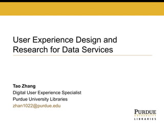 Tao Zhang
Digital User Experience Specialist
Purdue University Libraries
zhan1022@purdue.edu
User Experience Design and
Research for Data Services
 